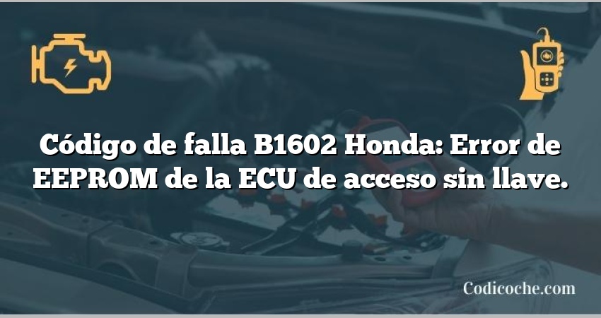 Código de falla B1602 Honda: Error de EEPROM de la ECU de acceso sin llave.