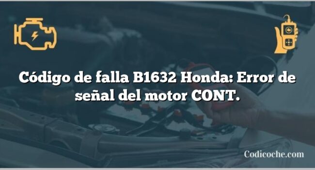 Código de falla B1632 Honda: Error de señal del motor CONT.