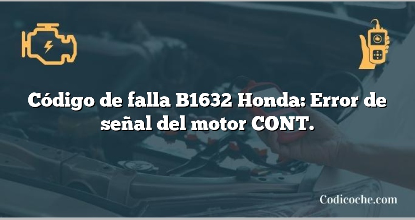 Código de falla B1632 Honda: Error de señal del motor CONT.