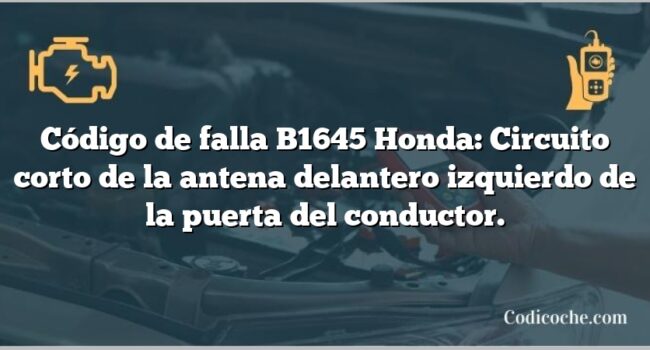 Código de falla B1645 Honda: Circuito corto de la antena delantero izquierdo de la puerta del conductor.