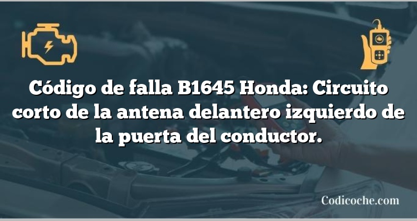 Código de falla B1645 Honda: Circuito corto de la antena delantero izquierdo de la puerta del conductor.