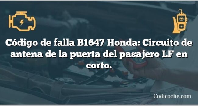 Código de falla B1647 Honda: Circuito de antena de la puerta del pasajero LF en corto.