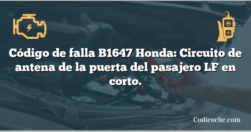 Código de falla B1647 Honda: Circuito de antena de la puerta del pasajero LF en corto.