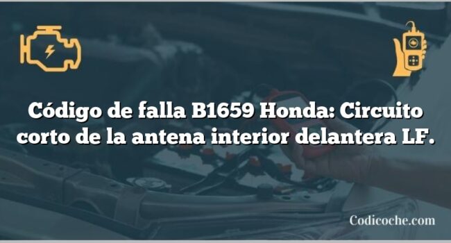 Código de falla B1659 Honda: Circuito corto de la antena interior delantera LF.