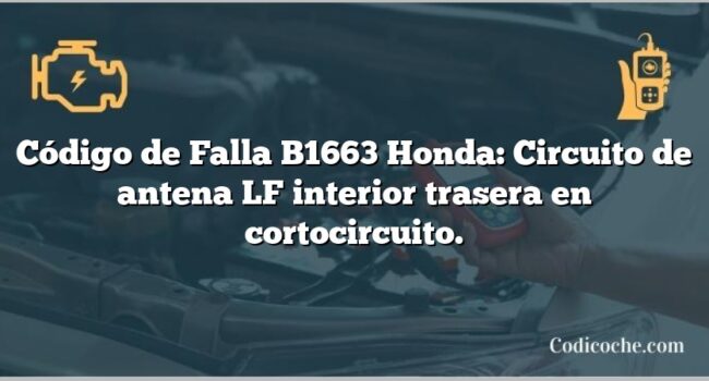 Código de Falla B1663 Honda: Circuito de antena LF interior trasera en cortocircuito.