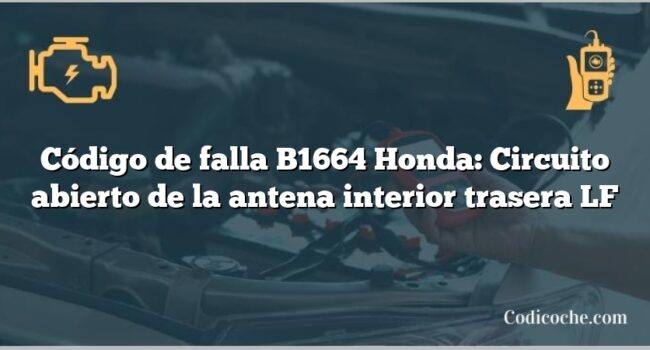 Código de falla B1664 Honda: Circuito abierto de la antena interior trasera LF