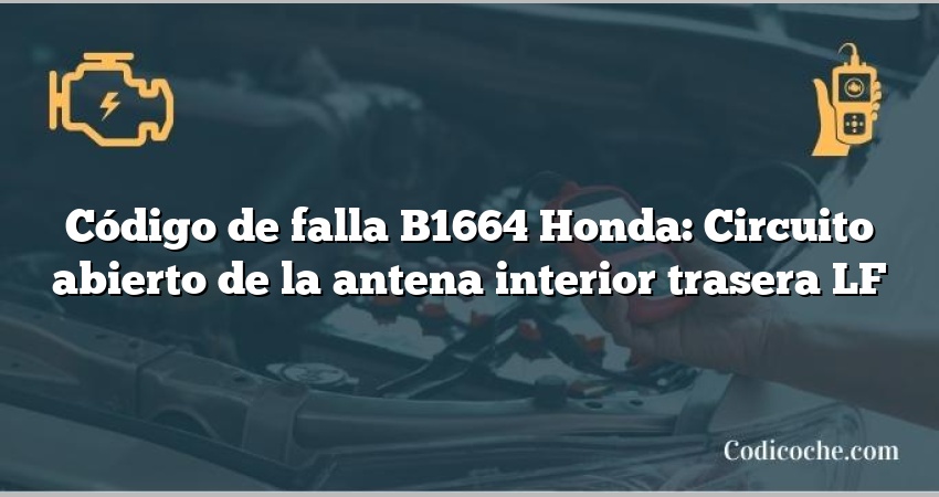 Código de falla B1664 Honda: Circuito abierto de la antena interior trasera LF