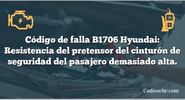 Código de falla B1706 Hyundai: Resistencia del pretensor del cinturón de seguridad del pasajero demasiado alta.