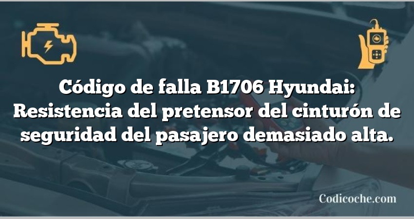 Código de falla B1706 Hyundai: Resistencia del pretensor del cinturón de seguridad del pasajero demasiado alta.