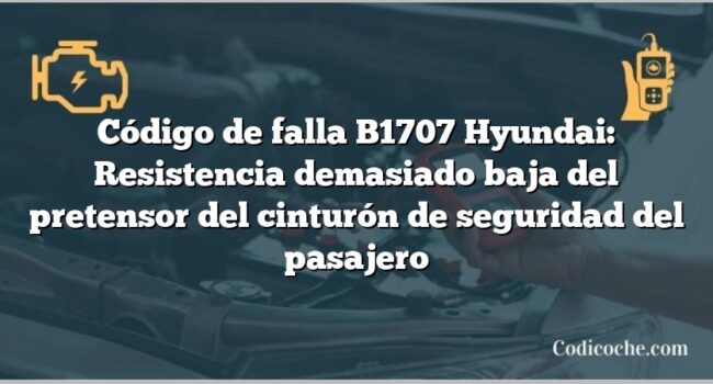 Código de falla B1707 Hyundai: Resistencia demasiado baja del pretensor del cinturón de seguridad del pasajero