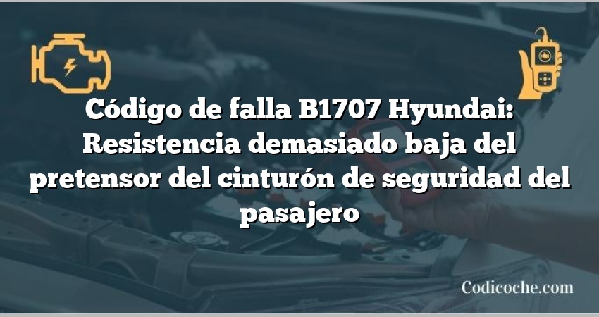 Código de falla B1707 Hyundai: Resistencia demasiado baja del pretensor del cinturón de seguridad del pasajero