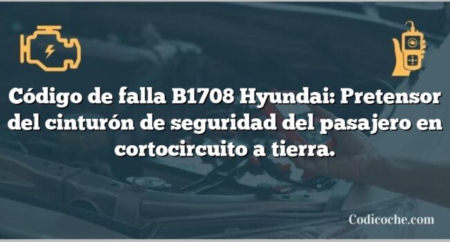 Código de falla B1708 Hyundai: Pretensor del cinturón de seguridad del pasajero en cortocircuito a tierra.