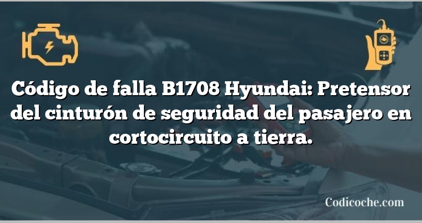 Código de falla B1708 Hyundai: Pretensor del cinturón de seguridad del pasajero en cortocircuito a tierra.