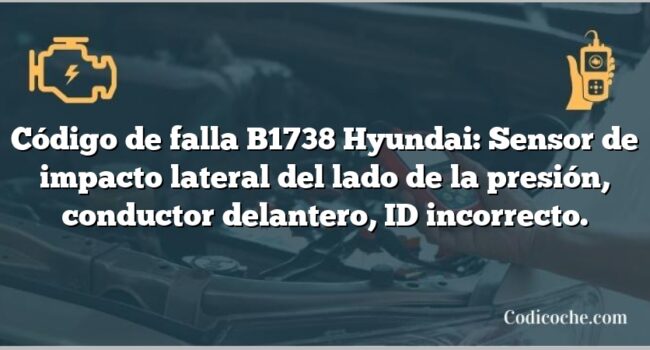 Código de falla B1738 Hyundai: Sensor de impacto lateral del lado de la presión, conductor delantero, ID incorrecto.