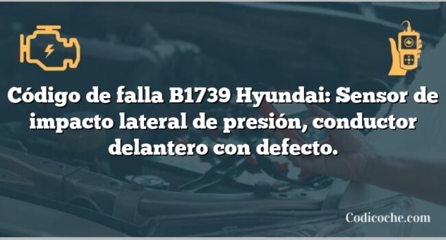 Código de falla B1739 Hyundai: Sensor de impacto lateral de presión, conductor delantero con defecto.