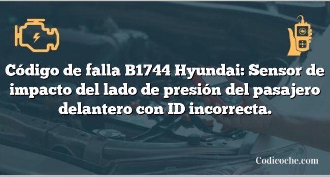 Código de falla B1744 Hyundai: Sensor de impacto del lado de presión del pasajero delantero con ID incorrecta.