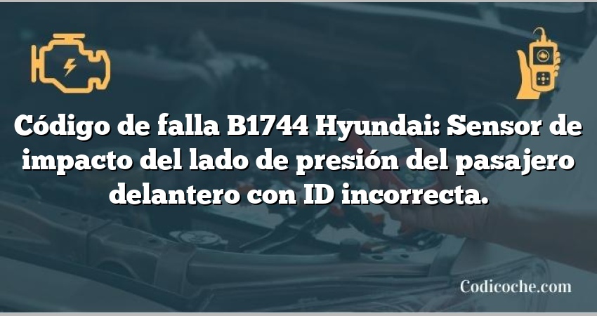 Código de falla B1744 Hyundai: Sensor de impacto del lado de presión del pasajero delantero con ID incorrecta.