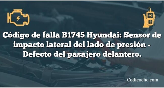 Código de falla B1745 Hyundai: Sensor de impacto lateral del lado de presión - Defecto del pasajero delantero.