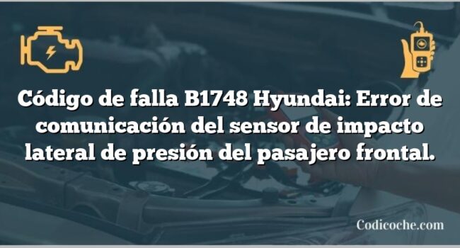 Código de falla B1748 Hyundai: Error de comunicación del sensor de impacto lateral de presión del pasajero frontal.