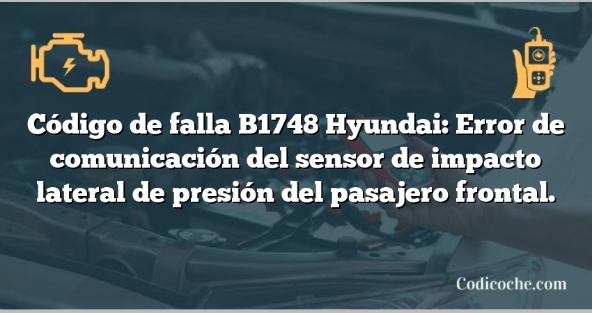 Código de falla B1748 Hyundai: Error de comunicación del sensor de impacto lateral de presión del pasajero frontal.