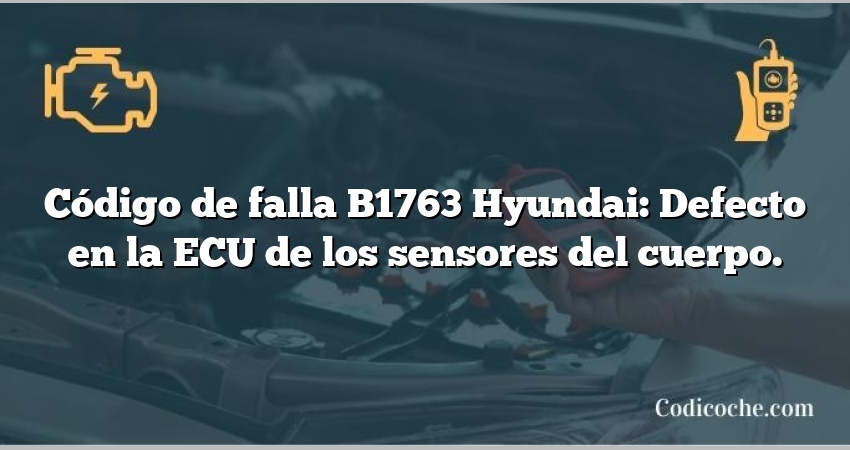 Código de falla B1763 Hyundai: Defecto en la ECU de los sensores del cuerpo.