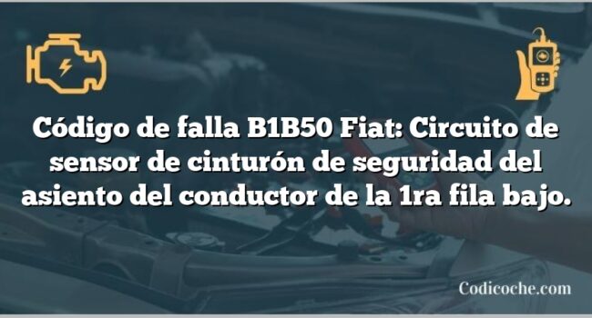 Código de falla B1B50 Fiat: Circuito de sensor de cinturón de seguridad del asiento del conductor de la 1ra fila bajo.