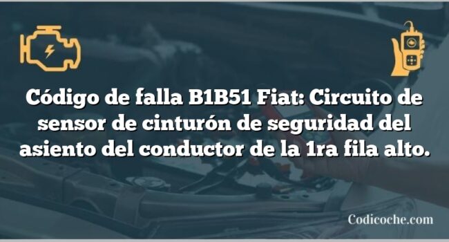 Código de falla B1B51 Fiat: Circuito de sensor de cinturón de seguridad del asiento del conductor de la 1ra fila alto.