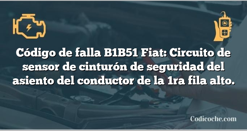 Código de falla B1B51 Fiat: Circuito de sensor de cinturón de seguridad del asiento del conductor de la 1ra fila alto.