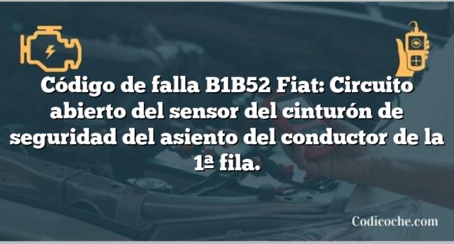 Código de falla B1B52 Fiat: Circuito abierto del sensor del cinturón de seguridad del asiento del conductor de la 1ª fila.