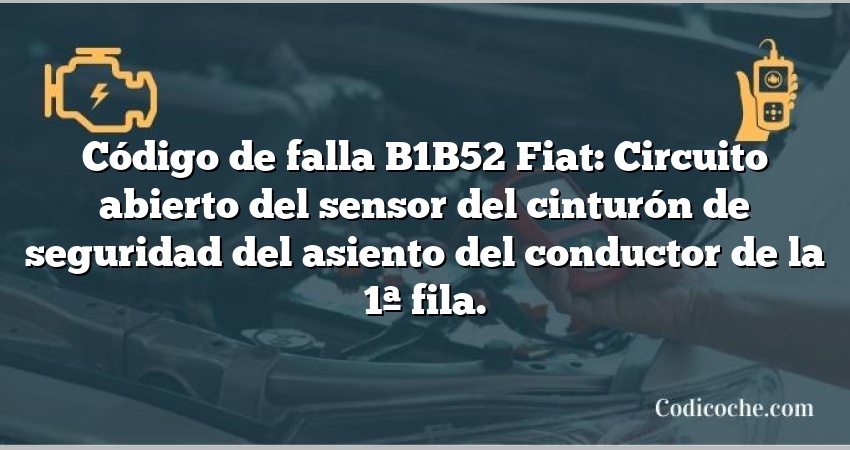 Código de falla B1B52 Fiat: Circuito abierto del sensor del cinturón de seguridad del asiento del conductor de la 1ª fila.