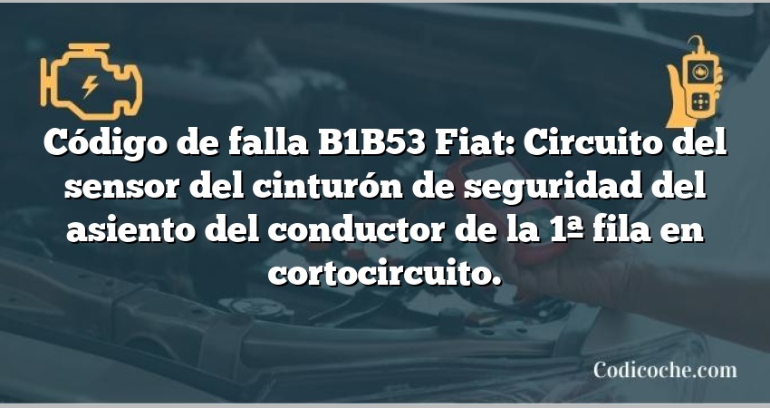 Código de falla B1B53 Fiat: Circuito del sensor del cinturón de seguridad del asiento del conductor de la 1ª fila en cortocircuito.