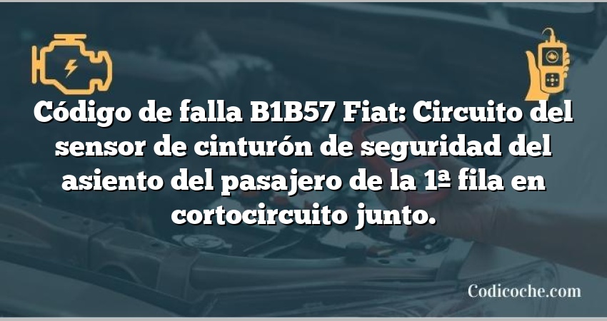 Código de falla B1B57 Fiat: Circuito del sensor de cinturón de seguridad del asiento del pasajero de la 1ª fila en cortocircuito junto.