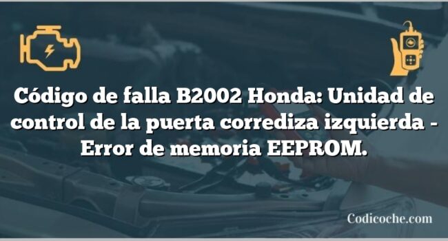 Código de falla B2002 Honda: Unidad de control de la puerta corrediza izquierda - Error de memoria EEPROM.