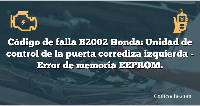 Código de falla B2002 Honda: Unidad de control de la puerta corrediza izquierda - Error de memoria EEPROM.