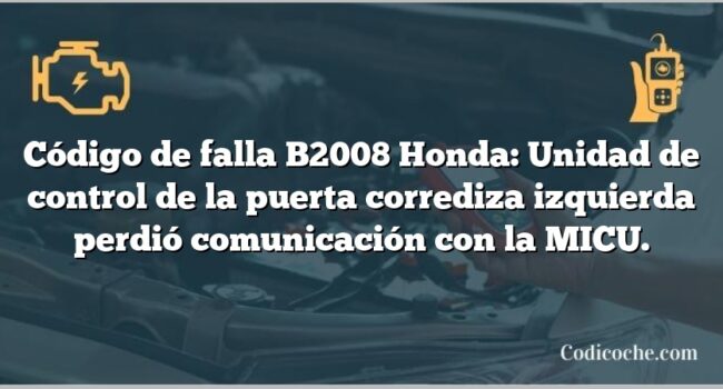 Código de falla B2008 Honda: Unidad de control de la puerta corrediza izquierda perdió comunicación con la MICU.