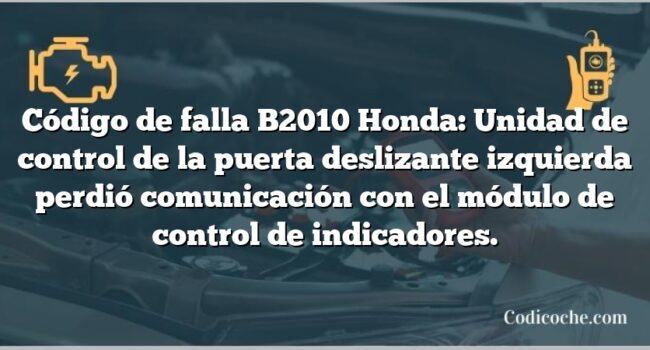 Código de falla B2010 Honda: Unidad de control de la puerta deslizante izquierda perdió comunicación con el módulo de control de indicadores.