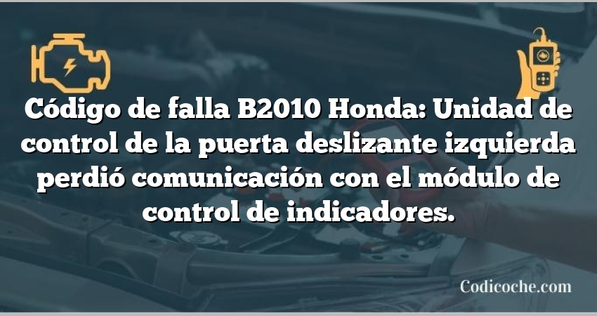 Código de falla B2010 Honda: Unidad de control de la puerta deslizante izquierda perdió comunicación con el módulo de control de indicadores.