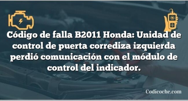 Código de falla B2011 Honda: Unidad de control de puerta corrediza izquierda perdió comunicación con el módulo de control del indicador.