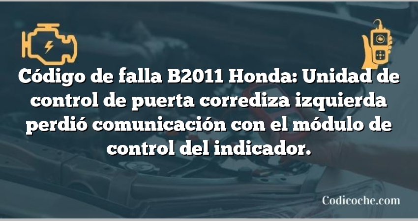 Código de falla B2011 Honda: Unidad de control de puerta corrediza izquierda perdió comunicación con el módulo de control del indicador.