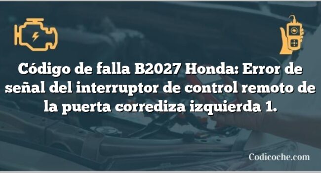 Código de falla B2027 Honda: Error de señal del interruptor de control remoto de la puerta corrediza izquierda 1.