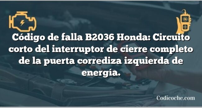 Código de falla B2036 Honda: Circuito corto del interruptor de cierre completo de la puerta corrediza izquierda de energía.