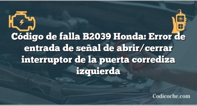 Código de falla B2039 Honda: Error de entrada de señal de abrir/cerrar interruptor de la puerta corrediza izquierda