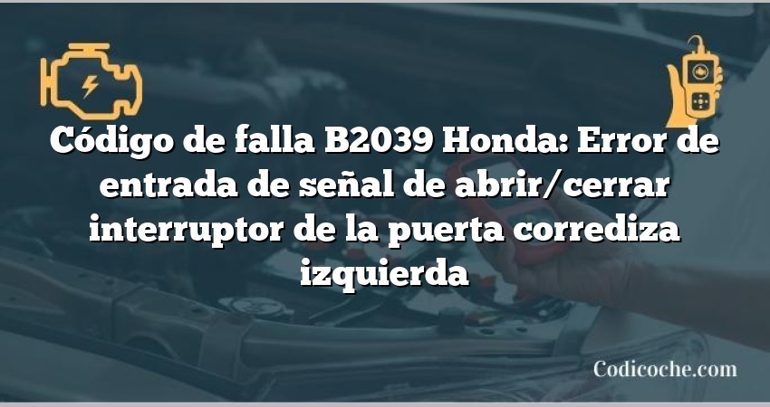 Código de falla B2039 Honda: Error de entrada de señal de abrir/cerrar interruptor de la puerta corrediza izquierda