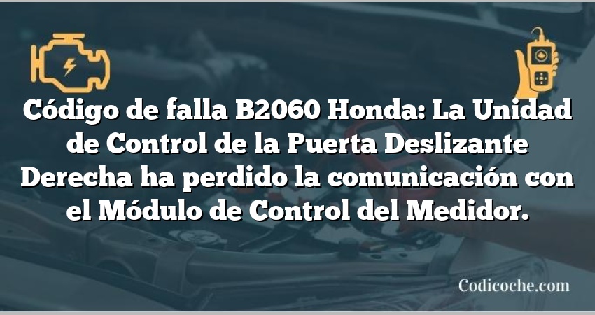 Código de falla B2060 Honda: La Unidad de Control de la Puerta Deslizante Derecha ha perdido la comunicación con el Módulo de Control del Medidor.