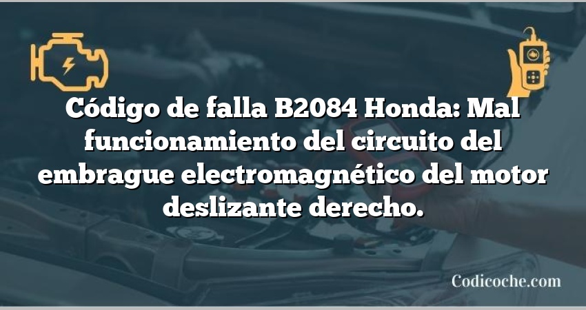 Código de falla B2084 Honda: Mal funcionamiento del circuito del embrague electromagnético del motor deslizante derecho.