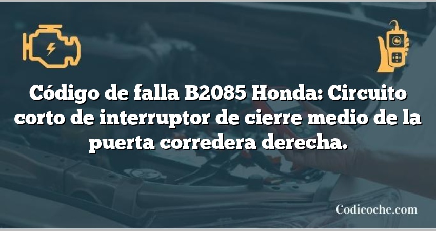 Código de falla B2085 Honda: Circuito corto de interruptor de cierre medio de la puerta corredera derecha.