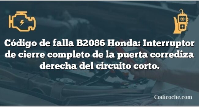 Código de falla B2086 Honda: Interruptor de cierre completo de la puerta corrediza derecha del circuito corto.