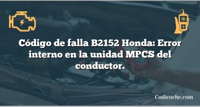 Código de falla B2152 Honda: Error interno en la unidad MPCS del conductor.