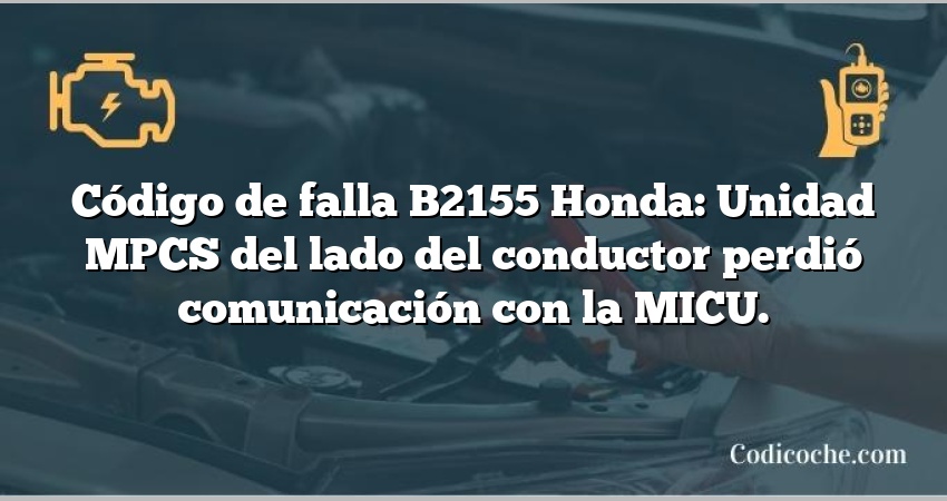 Código de falla B2155 Honda: Unidad MPCS del lado del conductor perdió comunicación con la MICU.