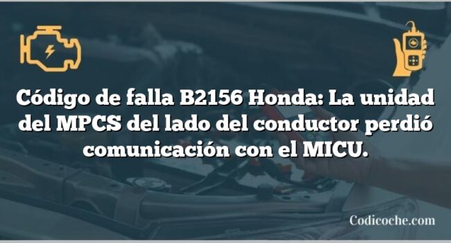 Código de falla B2156 Honda: La unidad del MPCS del lado del conductor perdió comunicación con el MICU.